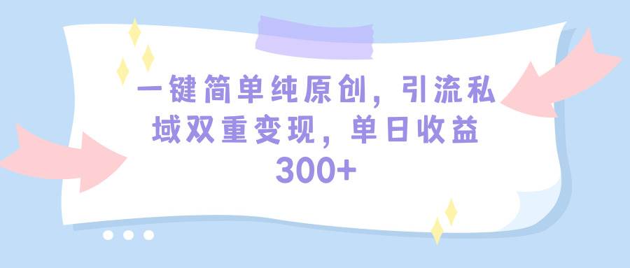 一键简单纯原创，引流私域双重变现，单日收益300+（教程+素材）-辰阳网创