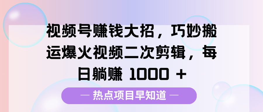 视频号赚钱大招，巧妙搬运爆火视频二次剪辑，每日躺赚 1000 +-辰阳网创