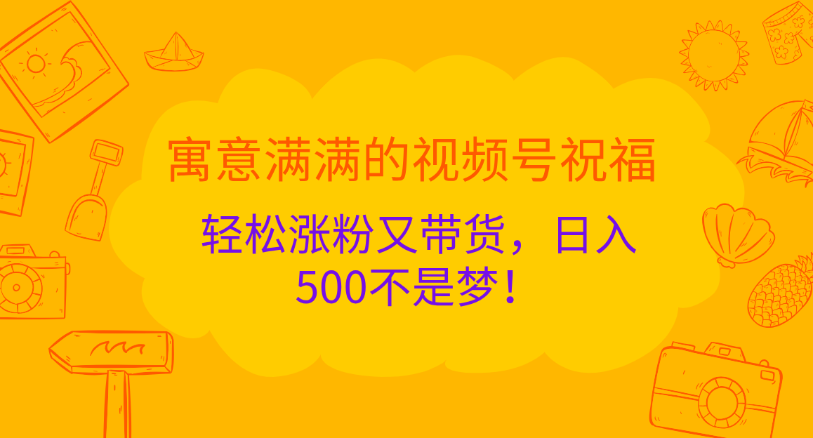 寓意满满的 视频号祝福，轻松涨粉又带货，日入500不是梦！-辰阳网创