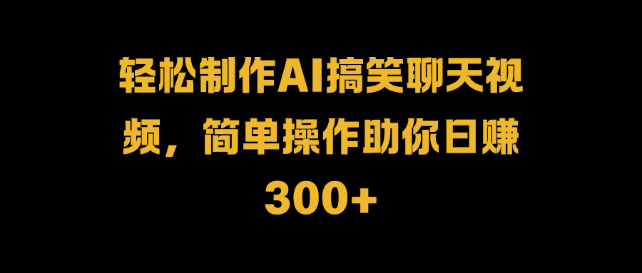 轻松制作AI搞笑聊天视频，简单操作助你日赚300+-辰阳网创