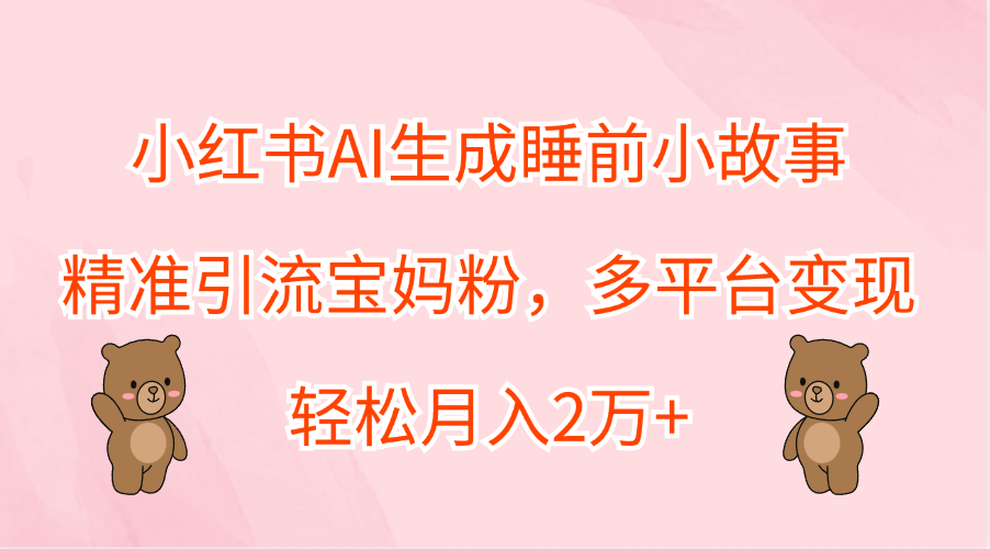 小红书AI生成睡前小故事，精准引流宝妈粉，轻松月入2万+，多平台变现-辰阳网创