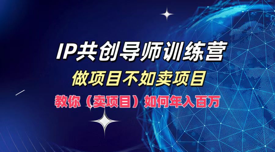 IP共创导师训练营，如何实现年入百万，做项目不如卖项目，教你（卖项目）-辰阳网创