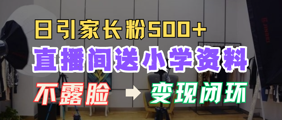 直播间送小学资料，每天引流家长粉500+，变现闭环模式！-辰阳网创