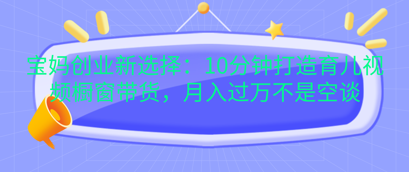 宝妈创业新选择：10分钟打造育儿视频橱窗带货，月入过万不是空谈-辰阳网创