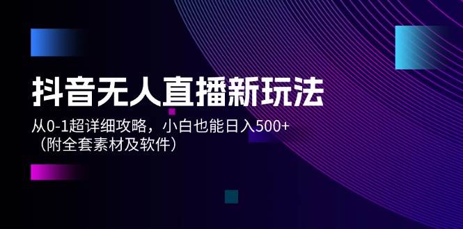 抖音无人直播新玩法，从0-1超详细攻略，小白也能日入500+（附全套素材…-辰阳网创