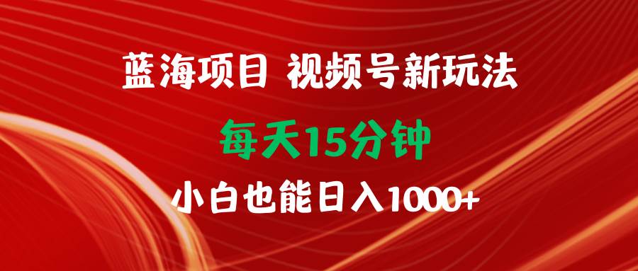 蓝海项目视频号新玩法 每天15分钟 小白也能日入1000+-辰阳网创