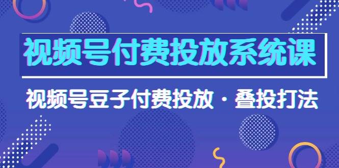 视频号付费投放系统课，视频号豆子付费投放·叠投打法（高清视频课）-辰阳网创