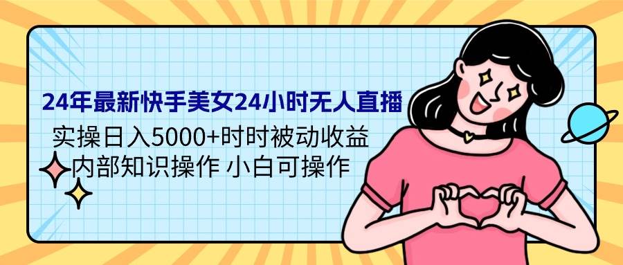 24年最新快手美女24小时无人直播 实操日入5000+时时被动收益 内部知识操…-辰阳网创