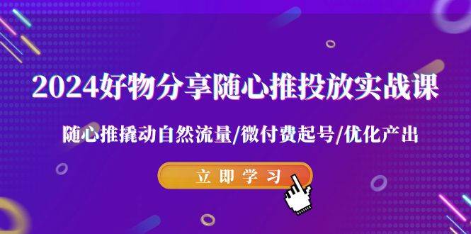 2024好物分享-随心推投放实战课 随心推撬动自然流量/微付费起号/优化产出-辰阳网创