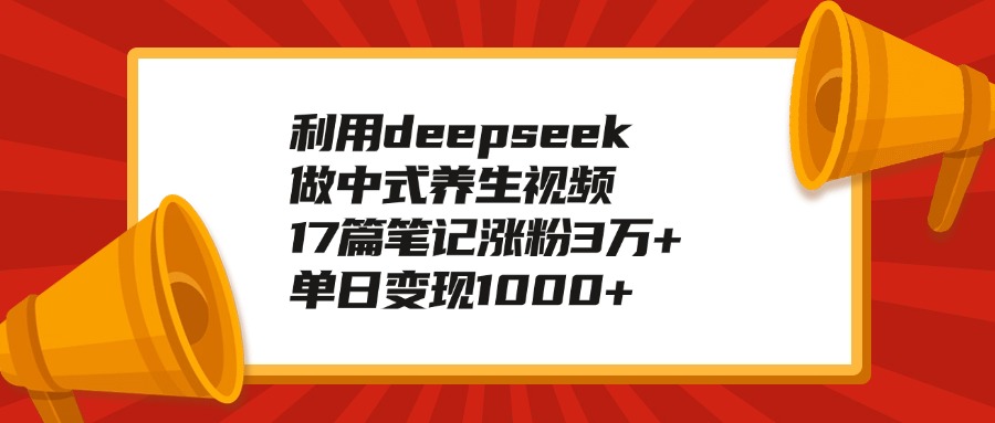 利用deepseek做中式养生视频，17篇笔记涨粉3万+，单日变现1000+-辰阳网创