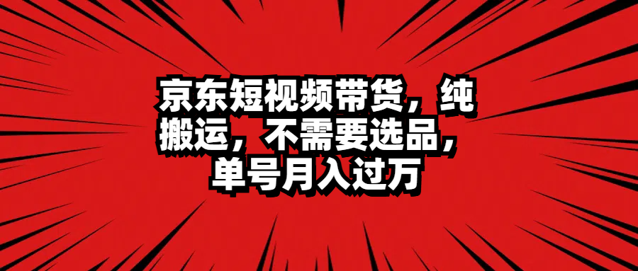 京东短视频带货，纯搬运，不需要选品，单号月入过万-辰阳网创