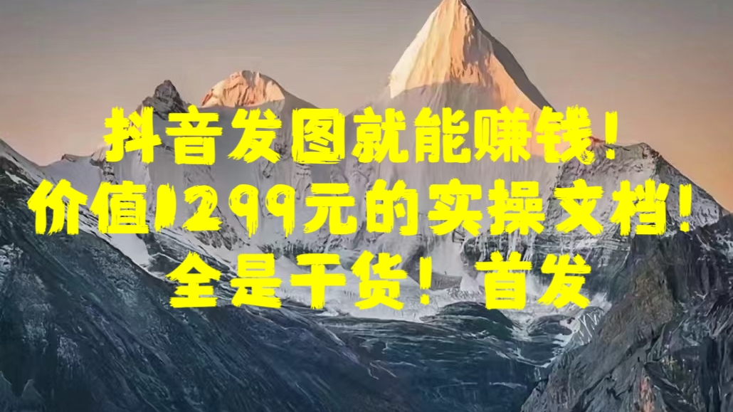 抖音发图就能赚钱！价值1299元的实操文档，全是干货！首发-辰阳网创