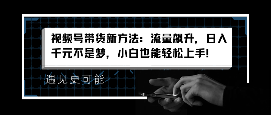 视频号带货新方法：流量飙升，日入千元不是梦，小白也能轻松上手！-辰阳网创