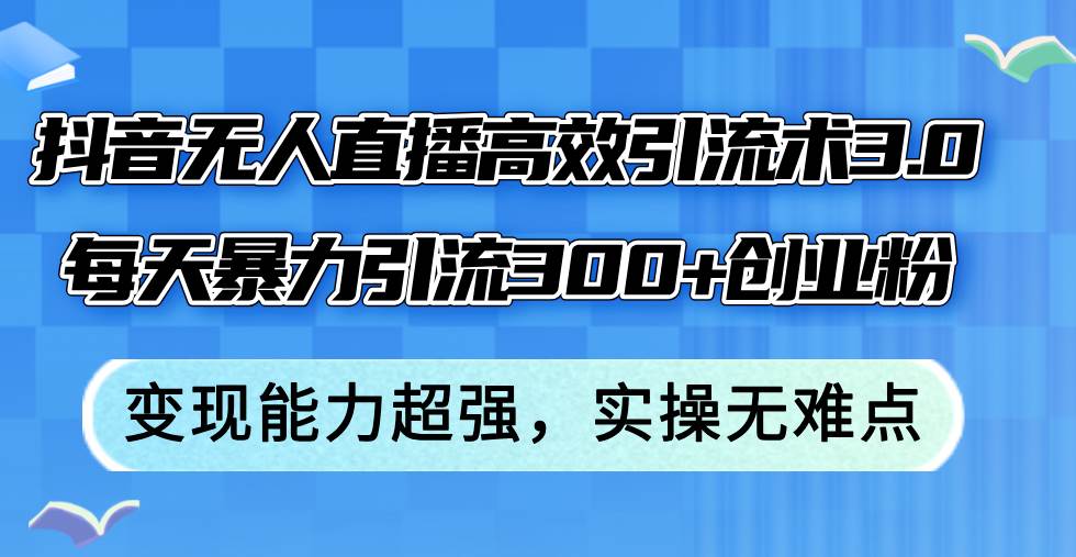 抖音无人直播高效引流术3.0，每天暴力引流300+创业粉，变现能力超强，…-辰阳网创