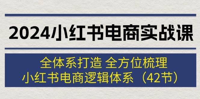 2024小红书电商实战课：全体系打造 全方位梳理 小红书电商逻辑体系 (42节)-辰阳网创