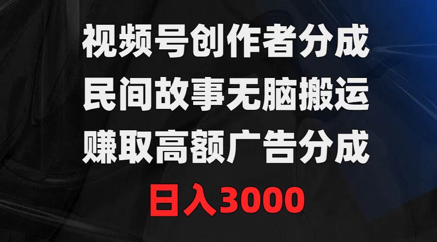 视频号创作者分成，民间故事无脑搬运，赚取高额广告分成，日入3000-辰阳网创