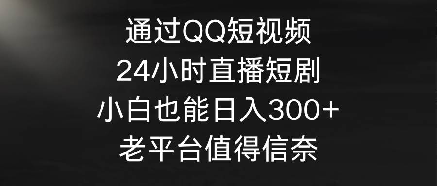 通过QQ短视频、24小时直播短剧，小白也能日入300+，老平台值得信奈-辰阳网创