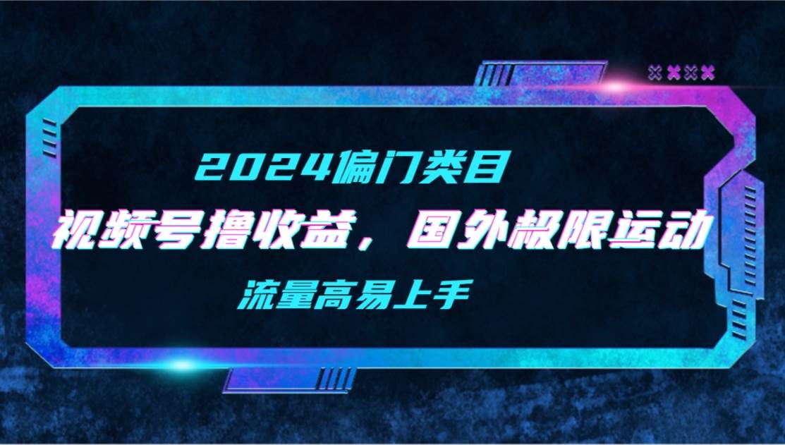 【2024偏门类目】视频号撸收益，二创国外极限运动视频锦集，流量高易上手-辰阳网创