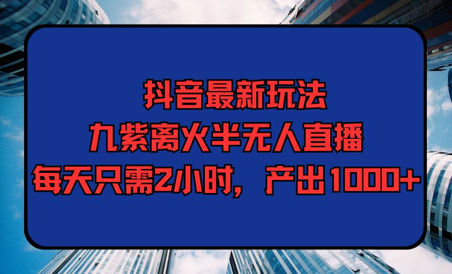 抖音最新玩法，九紫离火半无人直播，每天只需2小时，产出1000+-辰阳网创