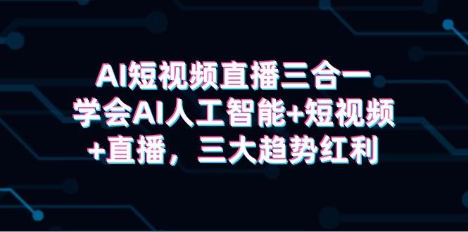 AI短视频直播三合一，学会AI人工智能+短视频+直播，三大趋势红利-辰阳网创