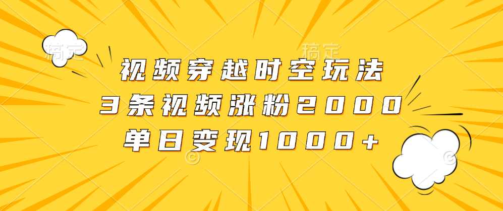 视频穿越时空玩法，3条视频涨粉2000，单日变现1000+-辰阳网创