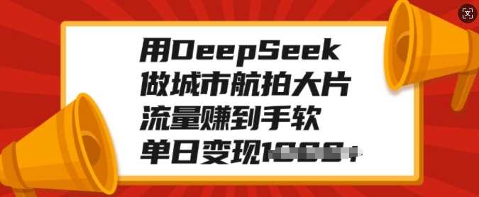 用DeepSeek做城市航拍大片，流量赚到手软，单日变现多张-辰阳网创