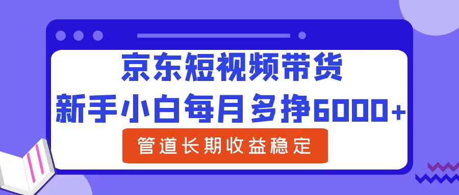 新手小白每月多挣6000+京东短视频带货，可管道长期稳定收益-辰阳网创