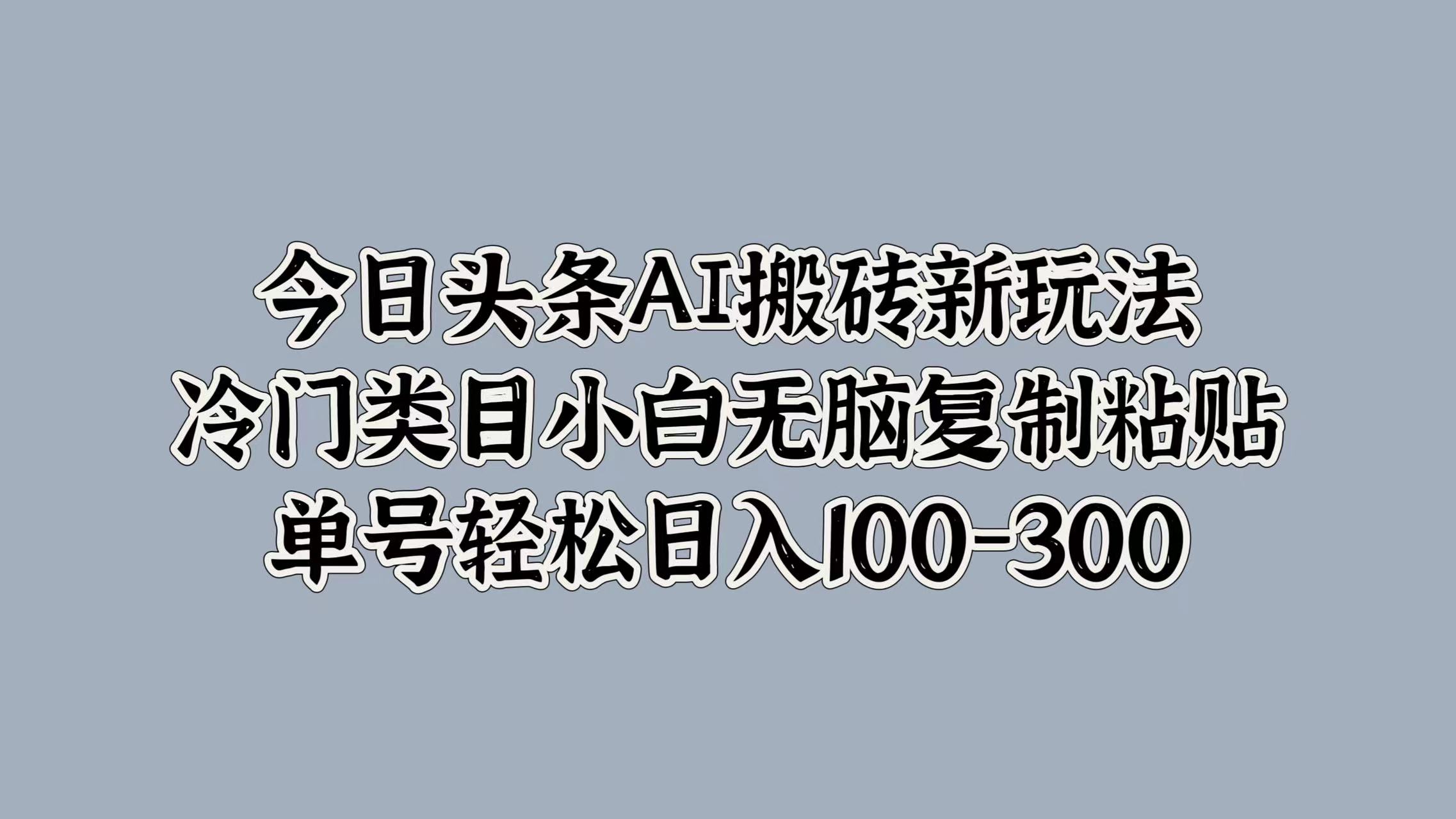 今日头条AI搬砖新玩法，冷门类目小白无脑复制粘贴，单号轻松日入100-300-辰阳网创