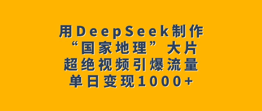 用DeepSeek制作“国家地理”大片，超绝视频引爆流量，单日变现1000+-辰阳网创