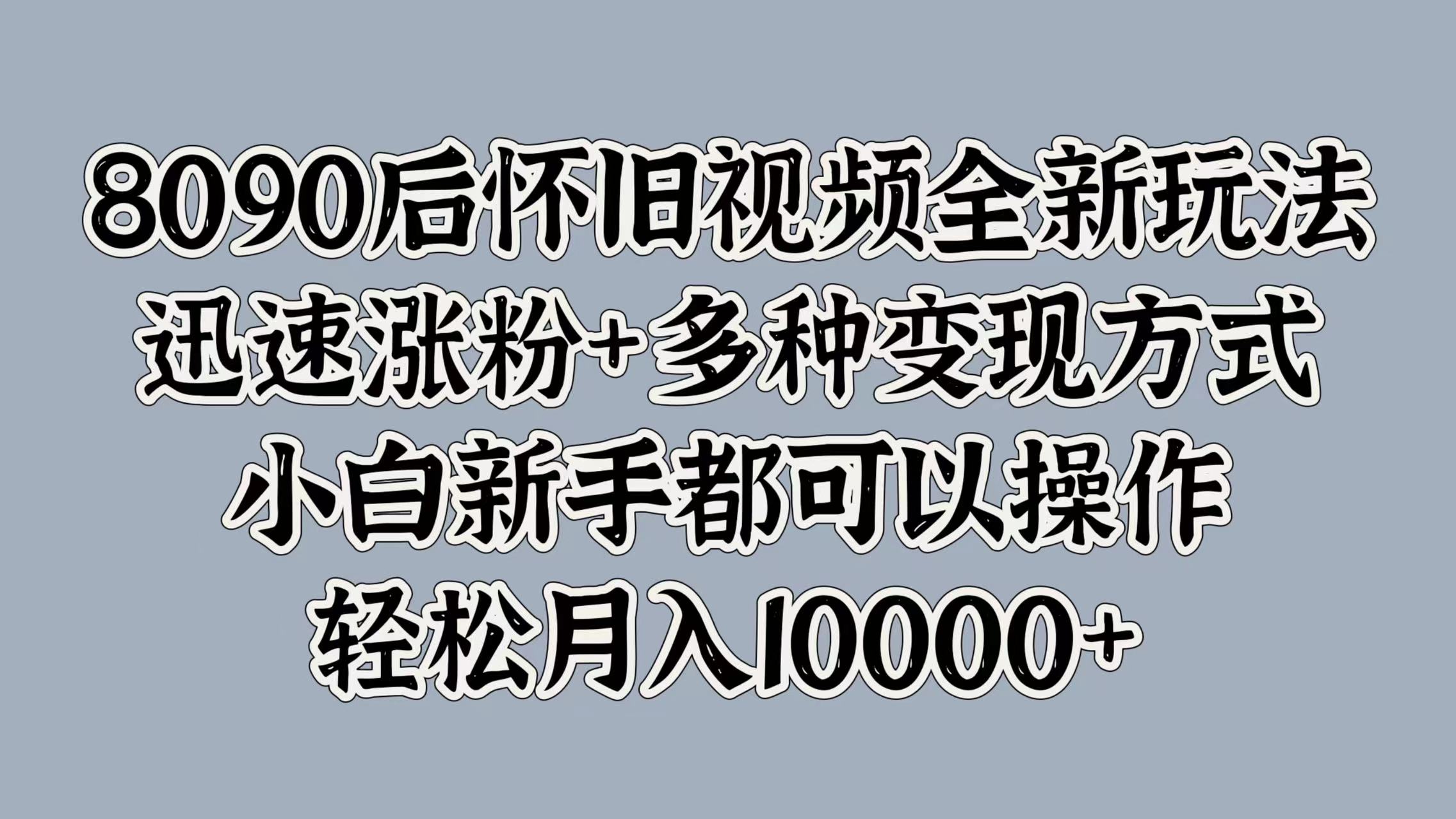 8090后怀旧视频全新玩法，迅速涨粉+多种变现方式，小白新手都可以操作，轻松月入10000+-辰阳网创