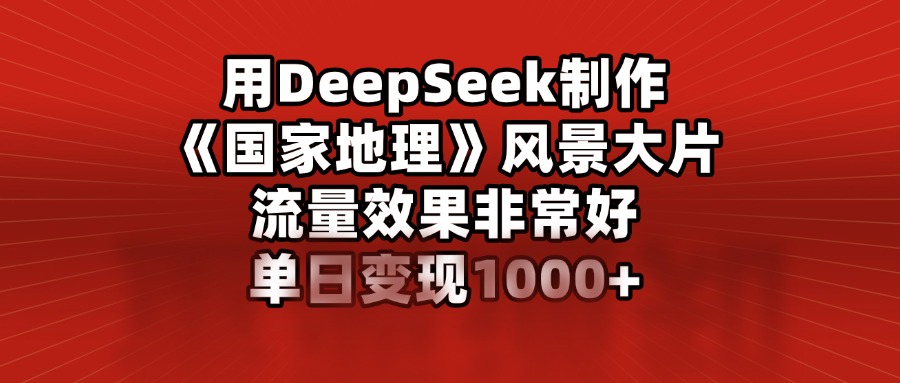 用DeepSeek制作《国家地理》风景大片，流量效果非常好，单日变现1000+-辰阳网创