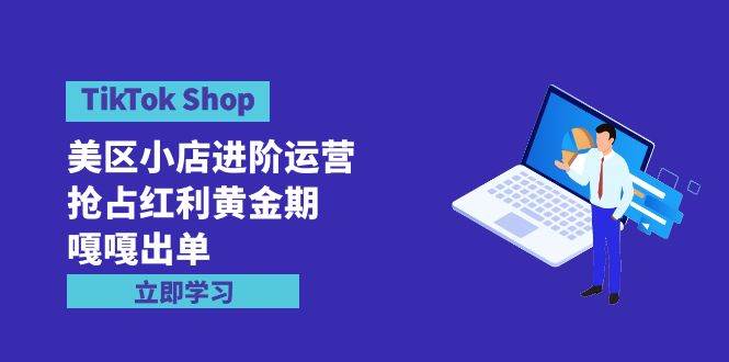 TikTok Shop-美区小店进阶运营，抢占红利黄金期 嘎嘎出单（7节课）-辰阳网创