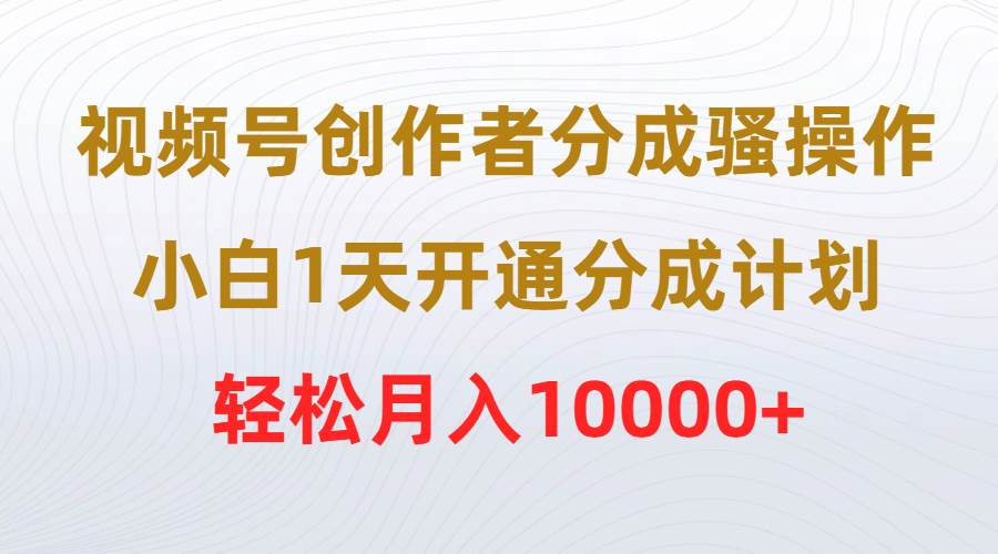 视频号创作者分成骚操作，小白1天开通分成计划，轻松月入10000+-辰阳网创