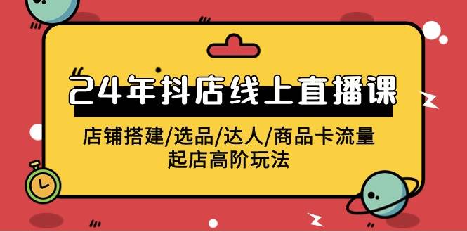 2024年抖店线上直播课，店铺搭建/选品/达人/商品卡流量/起店高阶玩法-辰阳网创