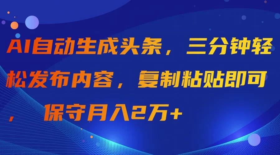 AI自动生成头条，三分钟轻松发布内容，复制粘贴即可， 保守月入2万+-辰阳网创