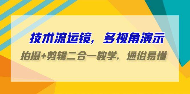 技术流-运镜，多视角演示，拍摄+剪辑二合一教学，通俗易懂（70节课）-辰阳网创