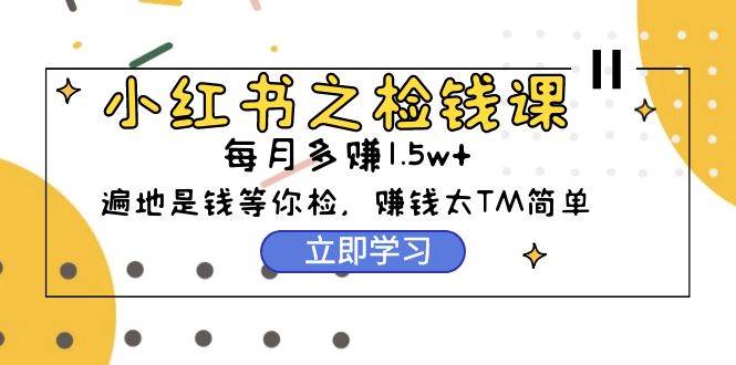 小红书之检钱课：从0开始实测每月多赚1.5w起步，赚钱真的太简单了（98节）-辰阳网创