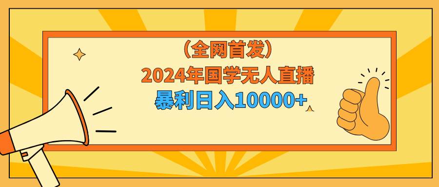 2024年国学无人直播暴力日入10000+小白也可操作-辰阳网创