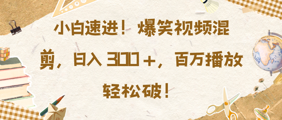 小白速进！爆笑视频混剪，日入 300 +，百万播放轻松破！-辰阳网创