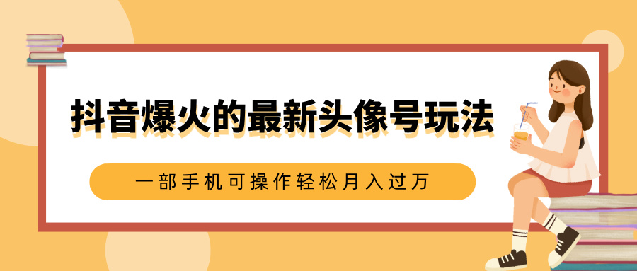 抖音爆火的最新头像号玩法，适合0基础小白，一部手机可操作轻松月入过万-辰阳网创