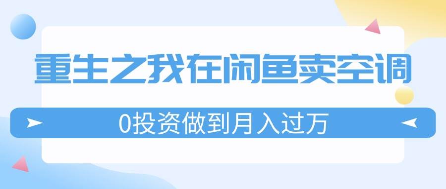 重生之我在闲鱼卖空调，0投资做到月入过万，迎娶白富美，走上人生巅峰-辰阳网创