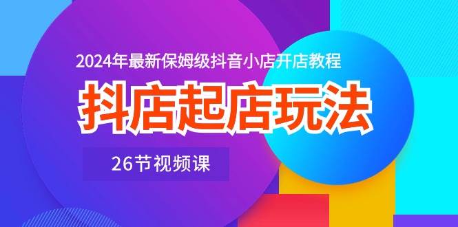 抖店起店玩法，2024年最新保姆级抖音小店开店教程（26节视频课）-辰阳网创