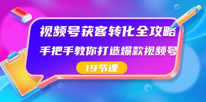 视频号-获客转化全攻略，手把手教你打造爆款视频号（19节课）-辰阳网创