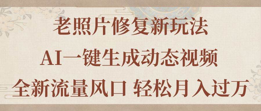 老照片修复新玩法，老照片AI一键生成动态视频 全新流量风口 轻松月入过万-辰阳网创