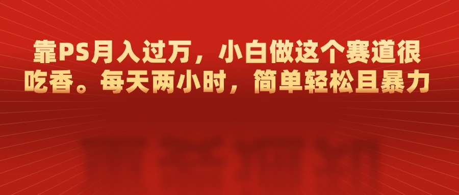 靠PS月入过万，每天两小时，简单轻松且暴，小白做这个赛道很吃香-辰阳网创