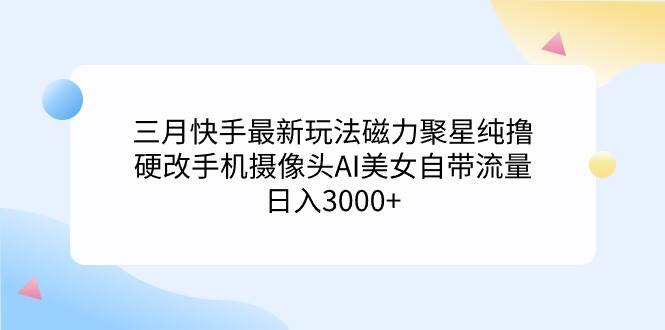 三月快手最新玩法磁力聚星纯撸，硬改手机摄像头AI美女自带流量日入3000+…-辰阳网创