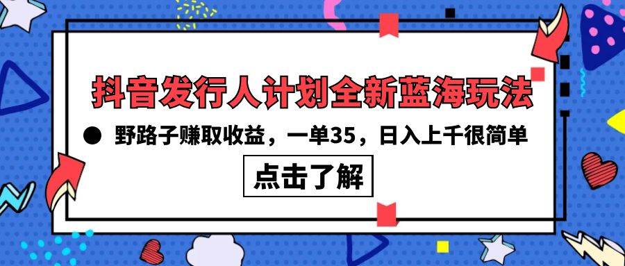 抖音发行人计划全新蓝海玩法，野路子赚取收益，一单35，日入上千很简单!-辰阳网创