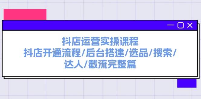 抖店运营实操课程：抖店开通流程/后台搭建/选品/搜索/达人/截流完整篇-辰阳网创