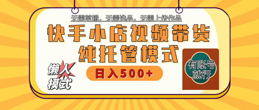 【躺赚项目】快手小店视频带货，纯托管模式，日入500+，无需剪辑，无需选品，无需上传作品，有账号即可托管-辰阳网创