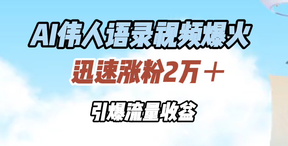 AI伟人语录视频爆火，迅速涨粉2万＋，引爆流量收益-辰阳网创